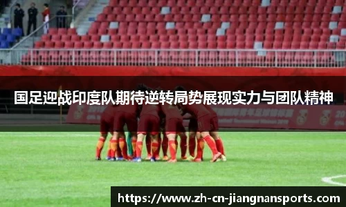 国足迎战印度队期待逆转局势展现实力与团队精神